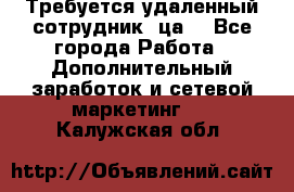 Требуется удаленный сотрудник (ца) - Все города Работа » Дополнительный заработок и сетевой маркетинг   . Калужская обл.